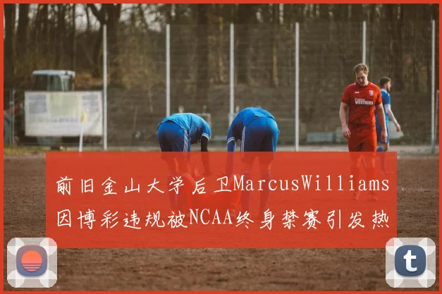 前旧金山大学后卫MarcusWilliams因博彩违规被NCAA终身禁赛引发热议