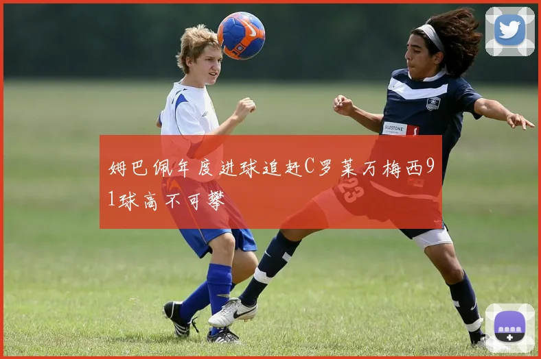姆巴佩年度进球追赶C罗莱万梅西91球高不可攀