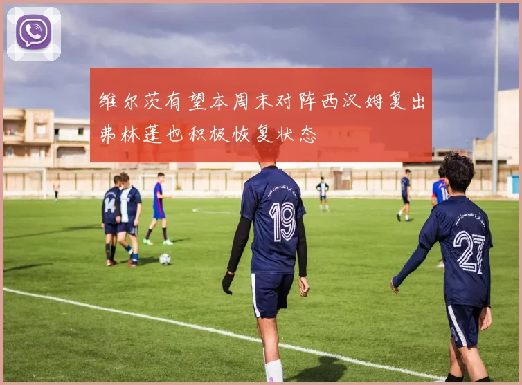 维尔茨有望本周末对阵西汉姆复出弗林蓬也积极恢复状态