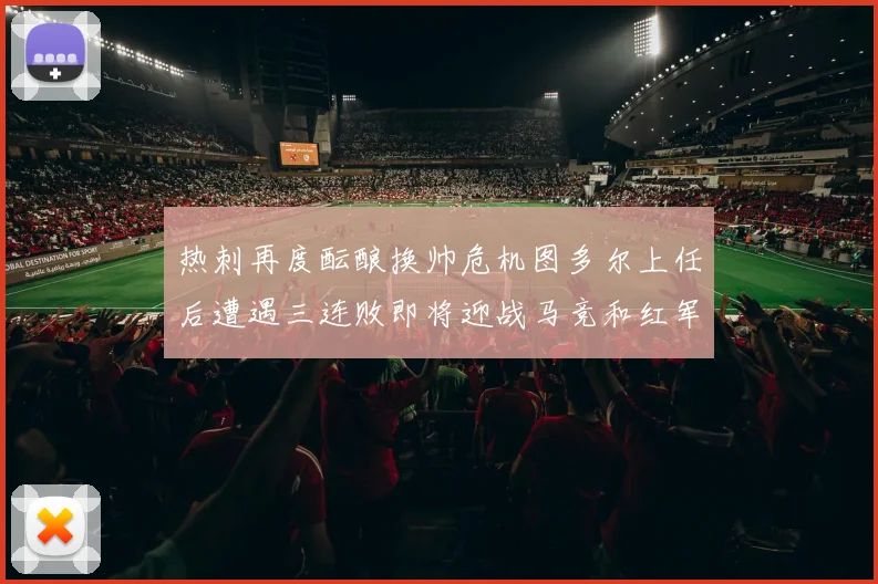 热刺再度酝酿换帅危机图多尔上任后遭遇三连败即将迎战马竞和红军