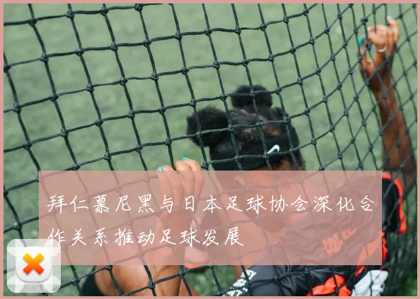 拜仁慕尼黑与日本足球协会深化合作关系推动足球发展