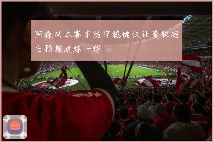 阿森纳本赛季防守稳健仅让曼联超出预期进球一球