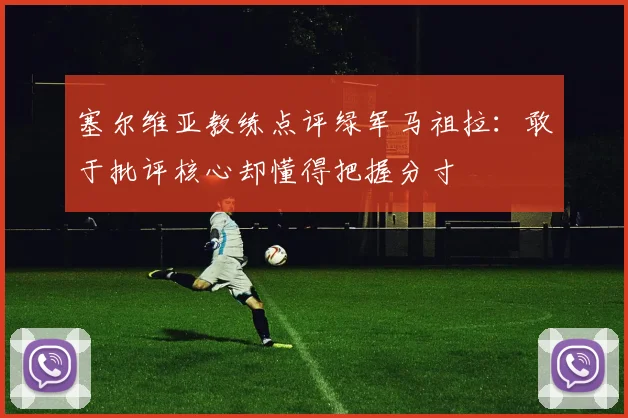 塞尔维亚教练点评绿军马祖拉：敢于批评核心却懂得把握分寸