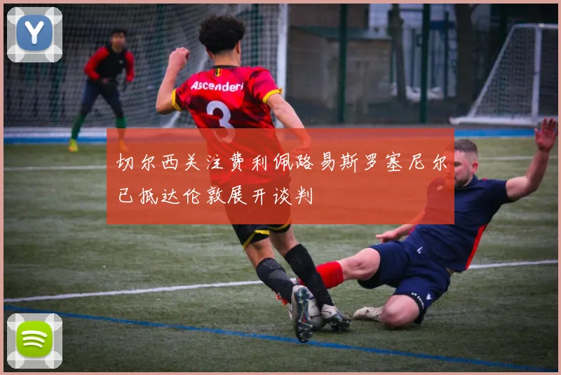 切尔西关注费利佩路易斯罗塞尼尔已抵达伦敦展开谈判