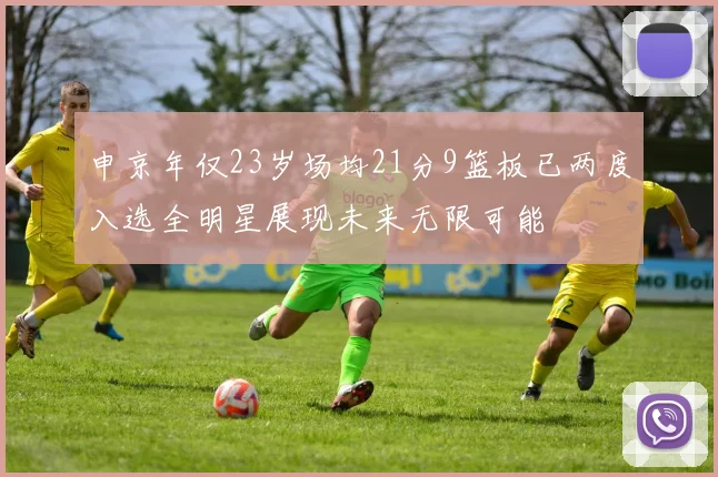申京年仅23岁场均21分9篮板已两度入选全明星展现未来无限可能