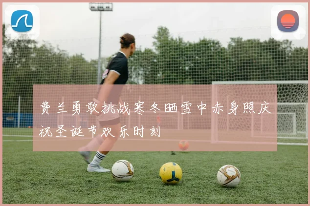 费兰勇敢挑战寒冬晒雪中赤身照庆祝圣诞节欢乐时刻