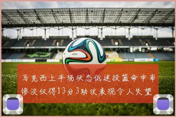 马克西上半场状态低迷投篮命中率惨淡仅得13分3助攻表现令人失望
