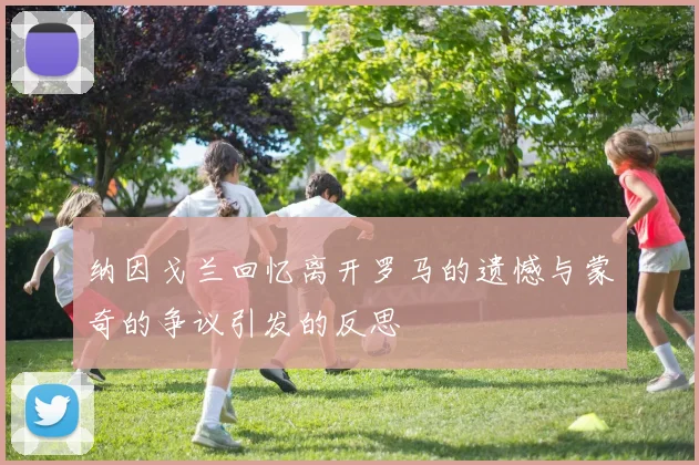 纳因戈兰回忆离开罗马的遗憾与蒙奇的争议引发的反思