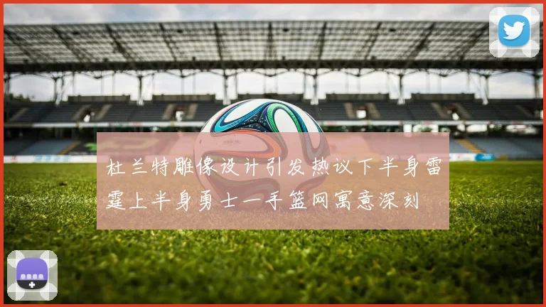 杜兰特雕像设计引发热议下半身雷霆上半身勇士一手篮网寓意深刻