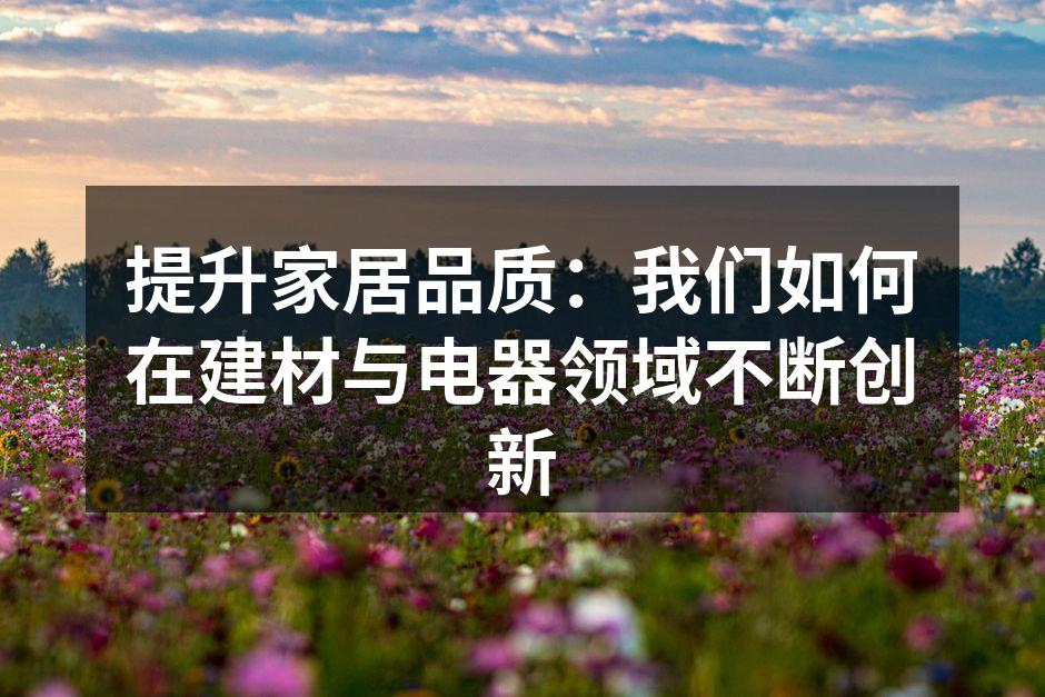 提升家居品质：我们如何在建材与电器领域不断创新