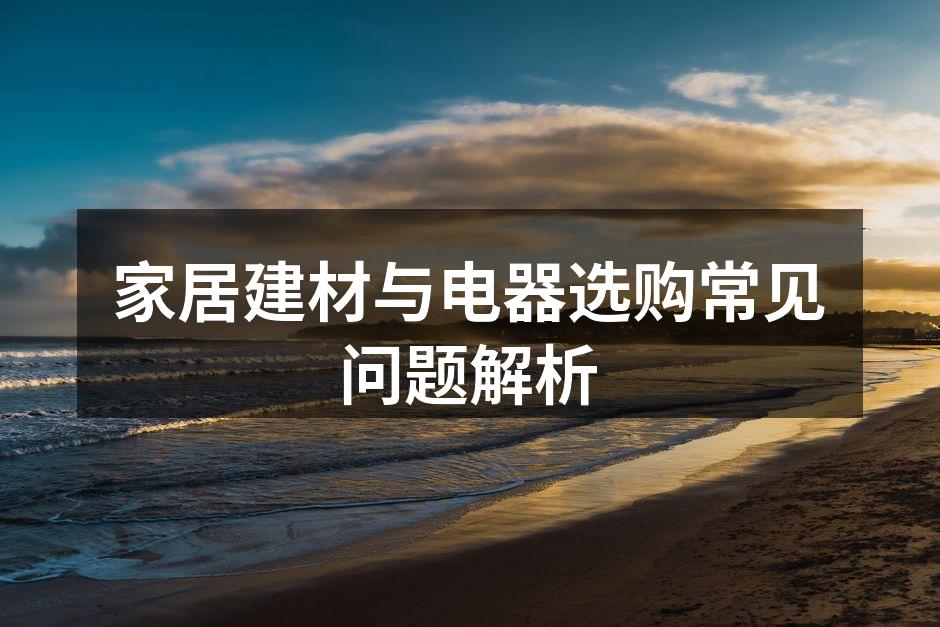 家居建材与电器选购常见问题解析