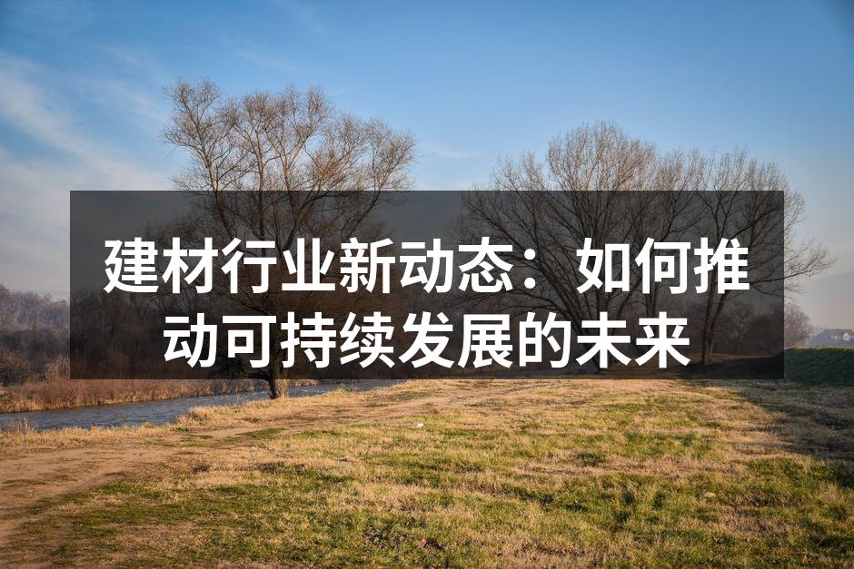 建材行业新动态:如何推动可持续发展的未来